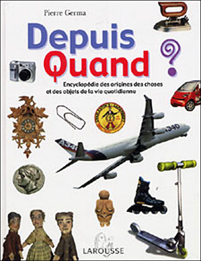 Depuis quand ? / Encyclopédie des origines des choses et des objets de la vie quotidienne / Pierre Germa / Larousse